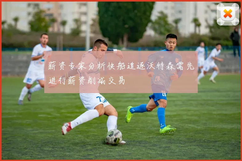 薪资专家分析快船追逐沃特森需先进行薪资削减交易