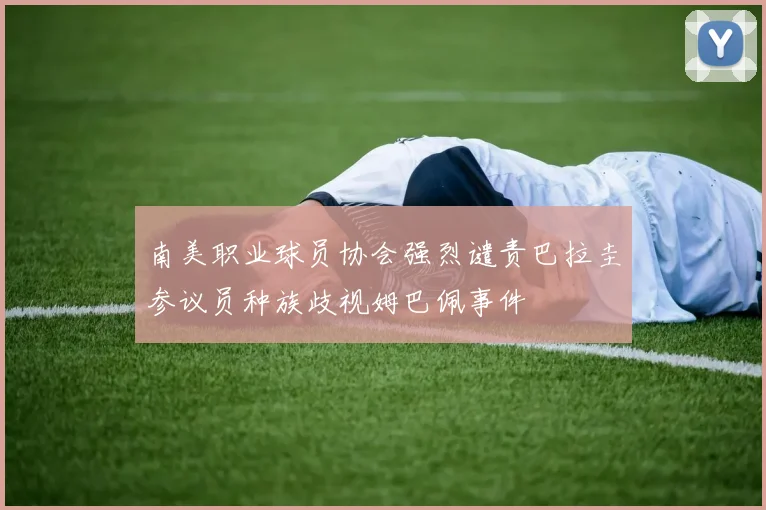 南美职业球员协会强烈谴责巴拉圭参议员种族歧视姆巴佩事件