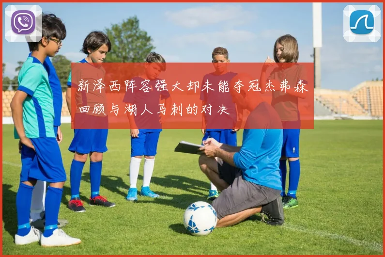 新泽西阵容强大却未能夺冠杰弗森回顾与湖人马刺的对决