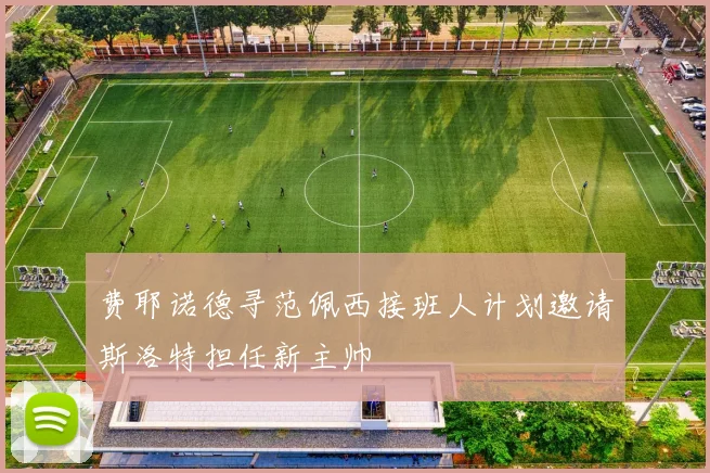 费耶诺德寻范佩西接班人计划邀请斯洛特担任新主帅