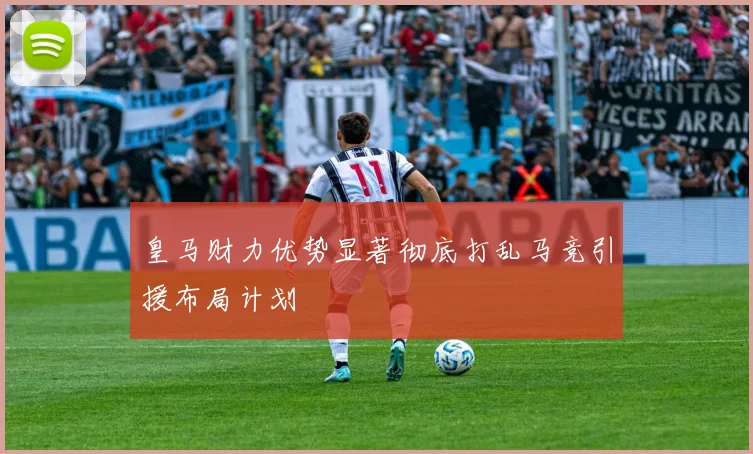 皇马财力优势显著彻底打乱马竞引援布局计划