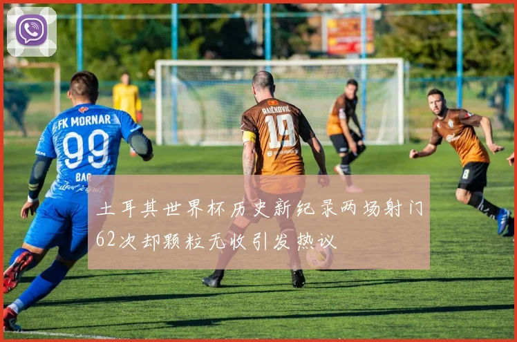 土耳其世界杯历史新纪录两场射门62次却颗粒无收引发热议