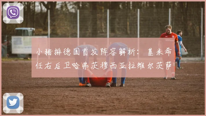 小猪排德国首发阵容解析：基米希任右后卫哈弗茨穆西亚拉维尔茨萨内齐聚一堂